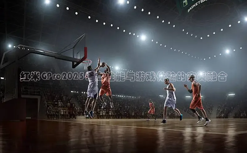 红米GPro2025：高性能与游戏体验的完美融合